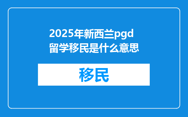 2025年新西兰pgd留学移民是什么意思