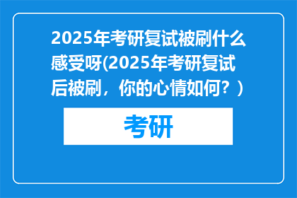 2025年考研复试被刷什么感受呀(2025年考研复试后被刷，你的心情如何？)