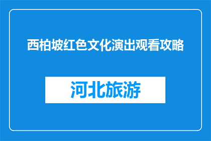 西柏坡红色文化演出观看攻略(如何规划一场西柏坡红色文化演出的完美之旅？)