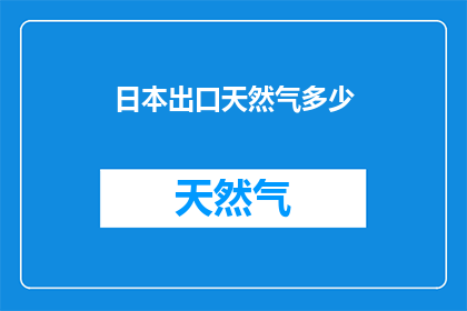 日本出口天然气多少(日本出口天然气量达多少？)