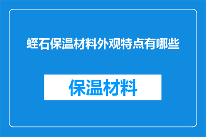 蛭石保温材料外观特点有哪些(蛭石保温材料的外观特点有哪些？)