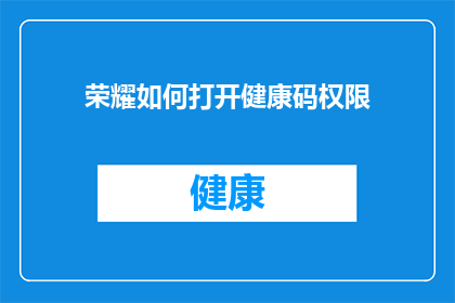 荣耀如何打开健康码权限(如何解锁健康码权限，以保障个人健康安全？)