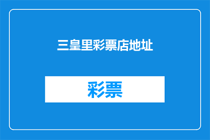 三皇里彩票店地址(您知道三皇里彩票店的具体地址吗？)