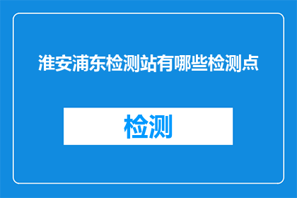 淮安浦东检测站有哪些检测点(淮安浦东检测站的检测点有哪些？)