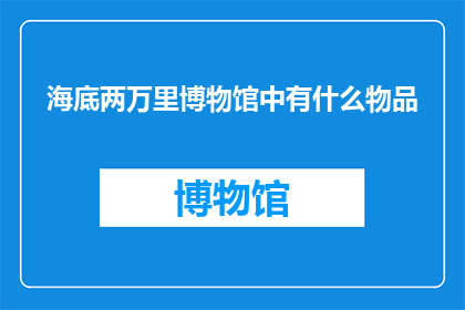海底两万里博物馆中有什么物品(海底两万里博物馆珍藏着哪些引人入胜的展品？)