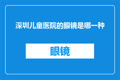 深圳儿童医院的眼镜是哪一种(深圳儿童医院使用的眼镜种类是什么？)
