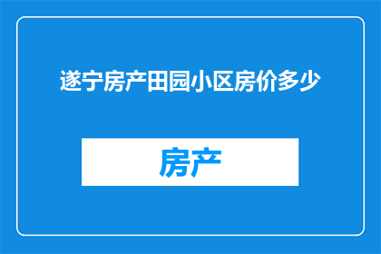 遂宁房产田园小区房价多少(遂宁房产田园小区房价是多少？)