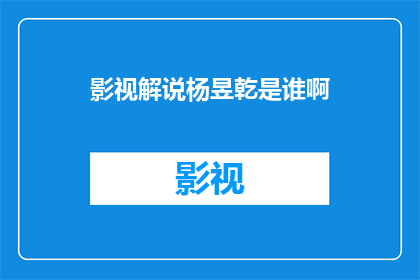 影视解说杨昱乾是谁啊(影视解说杨昱乾是谁？)
