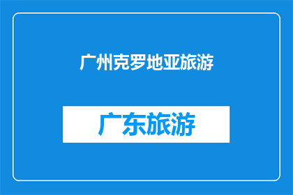 广州克罗地亚旅游(广州克罗地亚旅游：探索迷人城市与自然奇观的完美之旅)