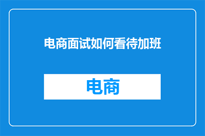 电商面试如何看待加班(电商面试中，如何看待加班现象？)